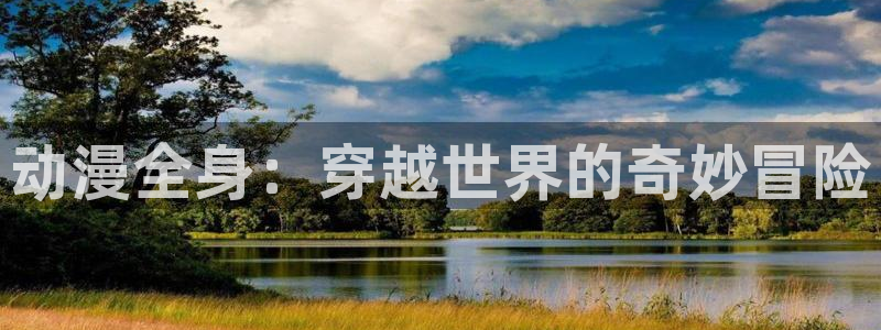 动漫岛动漫：动漫全身：穿越世界的奇妙冒险
