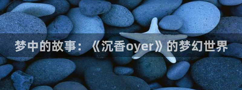 动漫岛动漫在线播放：梦中的故事：《沉香oyer》的梦幻世界